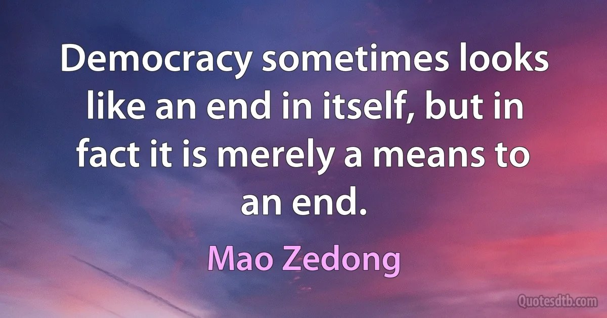 Democracy sometimes looks like an end in itself, but in fact it is merely a means to an end. (Mao Zedong)