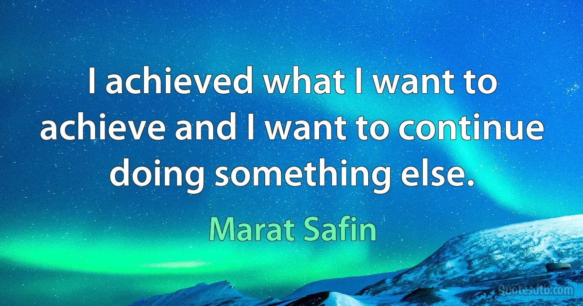 I achieved what I want to achieve and I want to continue doing something else. (Marat Safin)