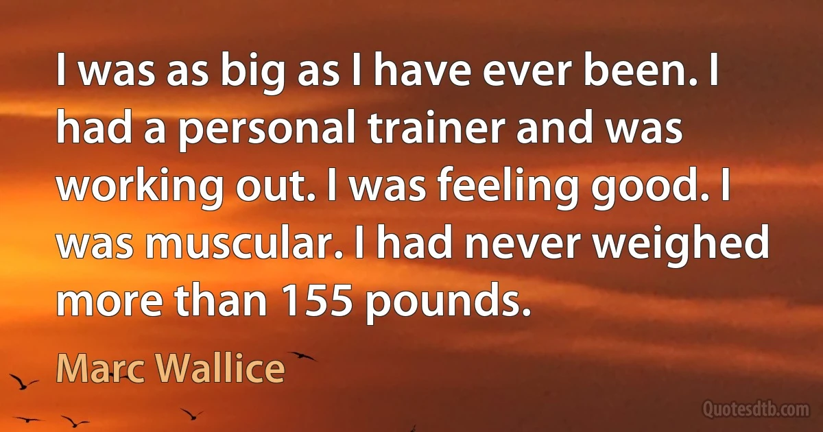 I was as big as I have ever been. I had a personal trainer and was working out. I was feeling good. I was muscular. I had never weighed more than 155 pounds. (Marc Wallice)