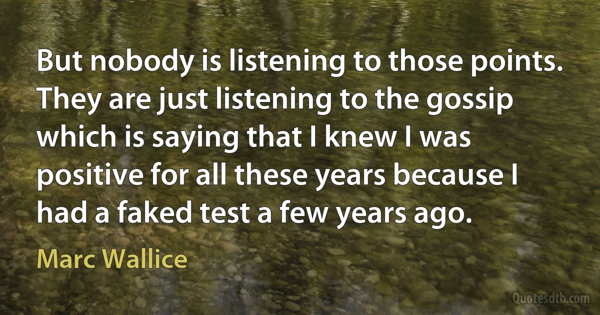 But nobody is listening to those points. They are just listening to the gossip which is saying that I knew I was positive for all these years because I had a faked test a few years ago. (Marc Wallice)