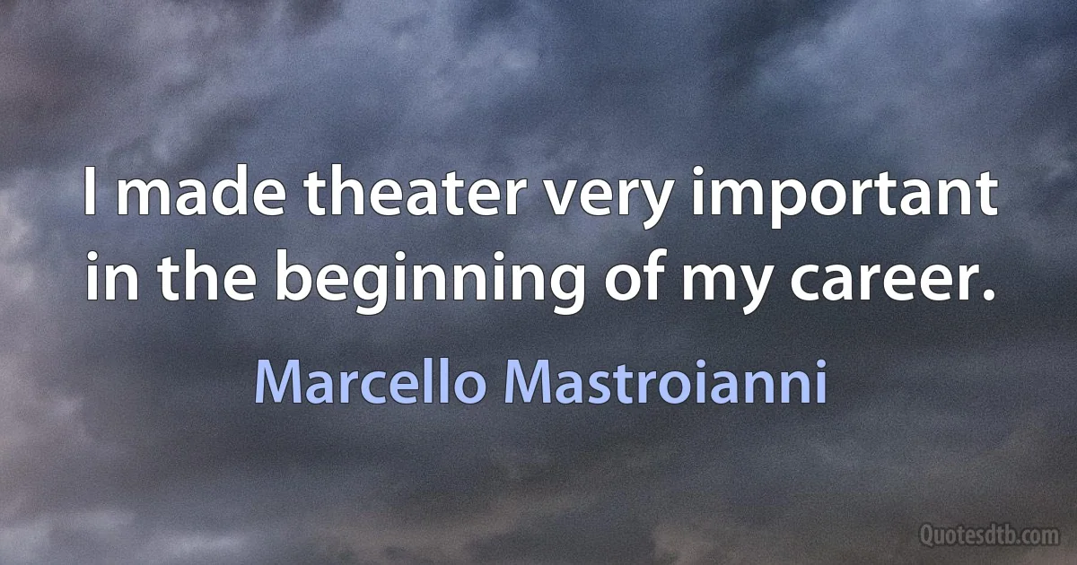 I made theater very important in the beginning of my career. (Marcello Mastroianni)