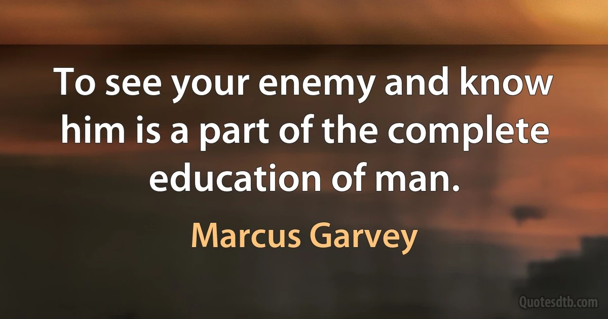 To see your enemy and know him is a part of the complete education of man. (Marcus Garvey)