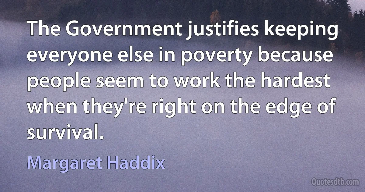 The Government justifies keeping everyone else in poverty because people seem to work the hardest when they're right on the edge of survival. (Margaret Haddix)