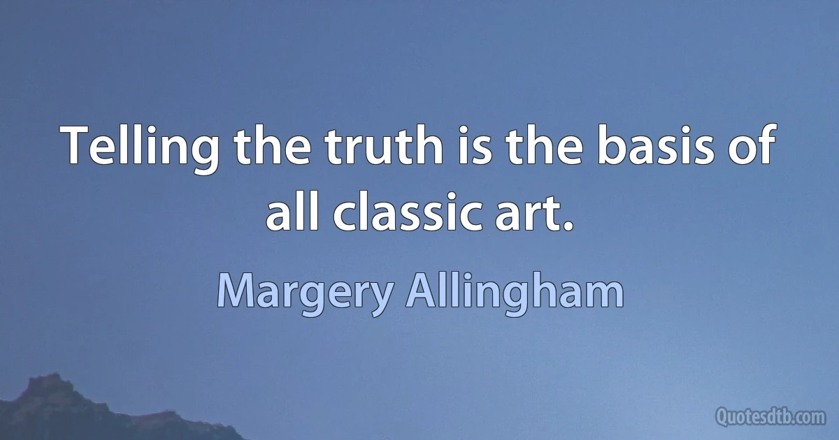 Telling the truth is the basis of all classic art. (Margery Allingham)