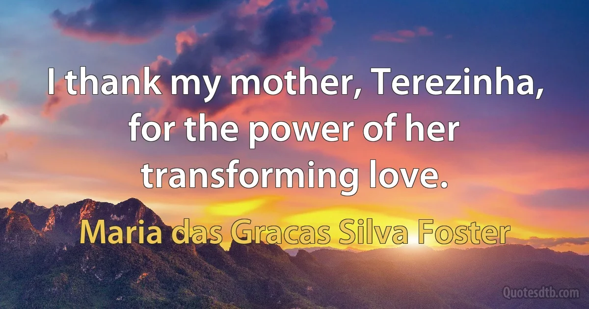 I thank my mother, Terezinha, for the power of her transforming love. (Maria das Gracas Silva Foster)