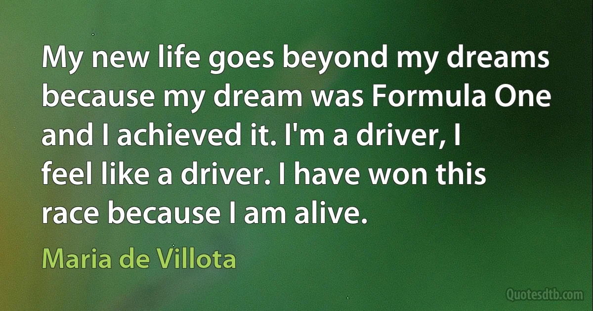 My new life goes beyond my dreams because my dream was Formula One and I achieved it. I'm a driver, I feel like a driver. I have won this race because I am alive. (Maria de Villota)