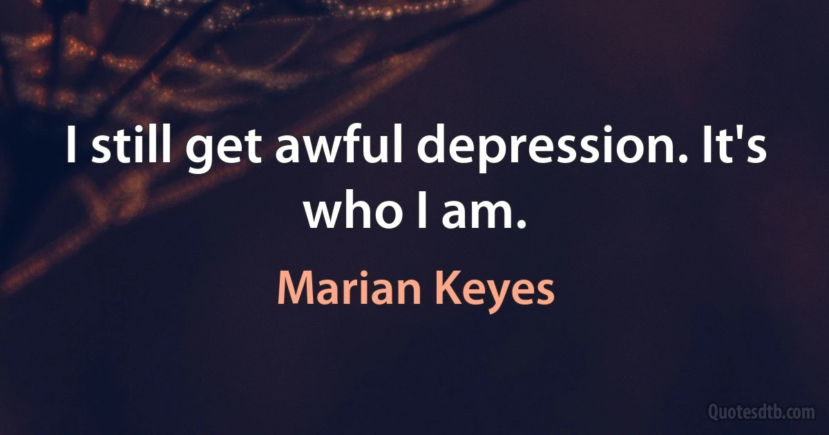 I still get awful depression. It's who I am. (Marian Keyes)