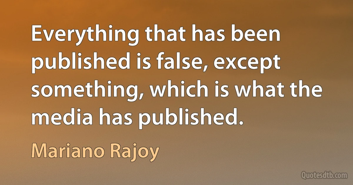 Everything that has been published is false, except something, which is what the media has published. (Mariano Rajoy)