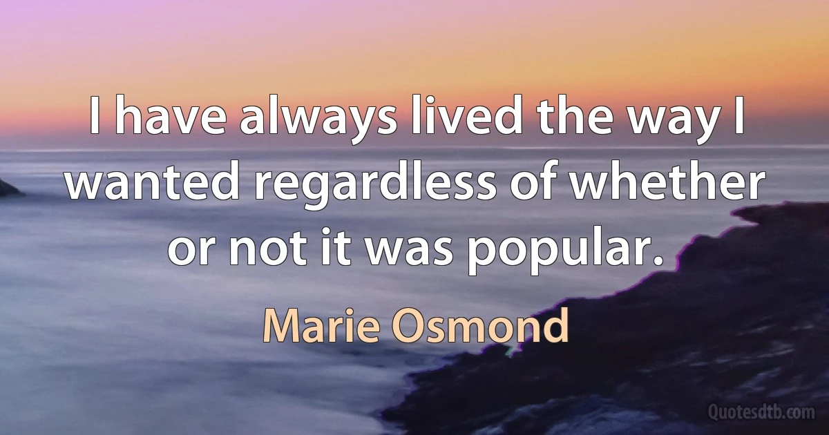 I have always lived the way I wanted regardless of whether or not it was popular. (Marie Osmond)