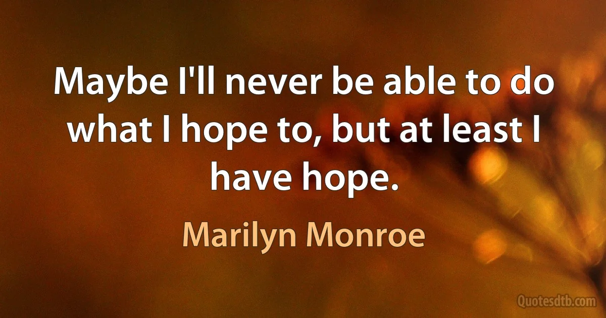 Maybe I'll never be able to do what I hope to, but at least I have hope. (Marilyn Monroe)