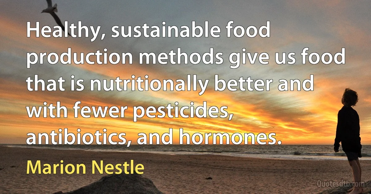 Healthy, sustainable food production methods give us food that is nutritionally better and with fewer pesticides, antibiotics, and hormones. (Marion Nestle)