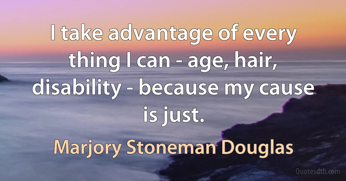 I take advantage of every thing I can - age, hair, disability - because my cause is just. (Marjory Stoneman Douglas)