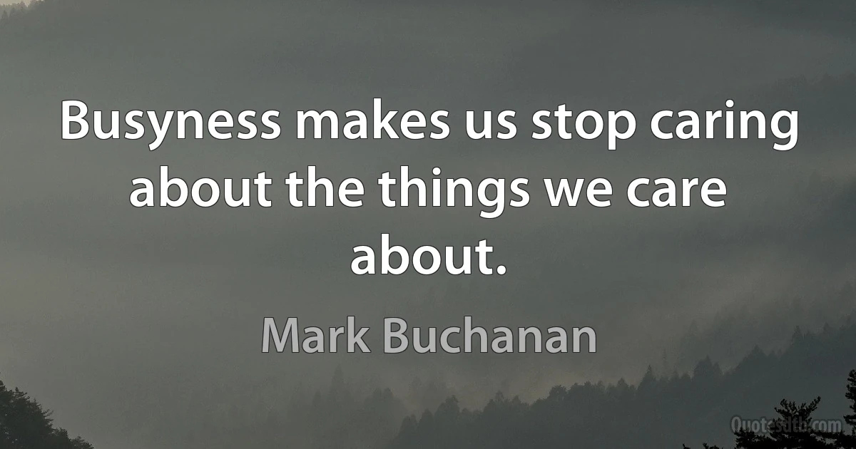 Busyness makes us stop caring about the things we care about. (Mark Buchanan)