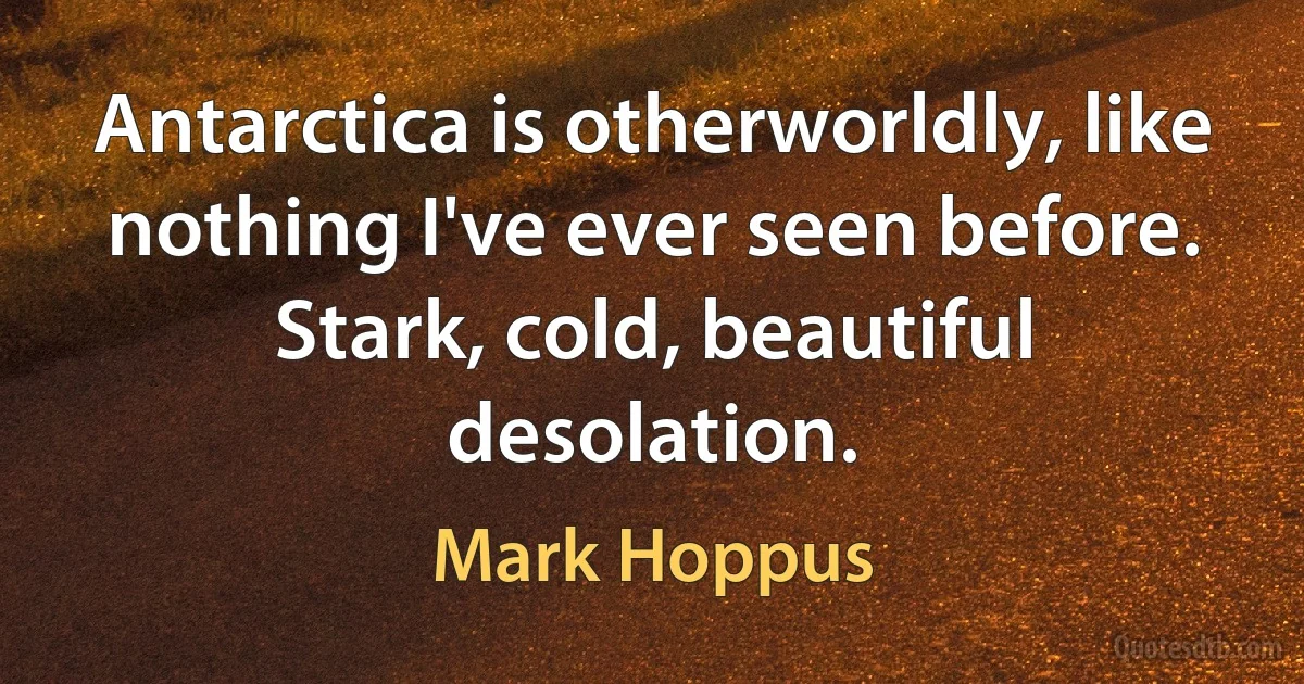 Antarctica is otherworldly, like nothing I've ever seen before. Stark, cold, beautiful desolation. (Mark Hoppus)