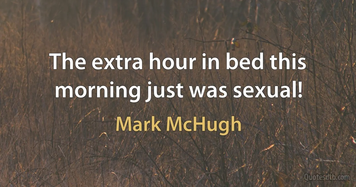 The extra hour in bed this morning just was sexual! (Mark McHugh)