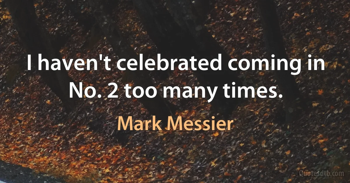 I haven't celebrated coming in No. 2 too many times. (Mark Messier)