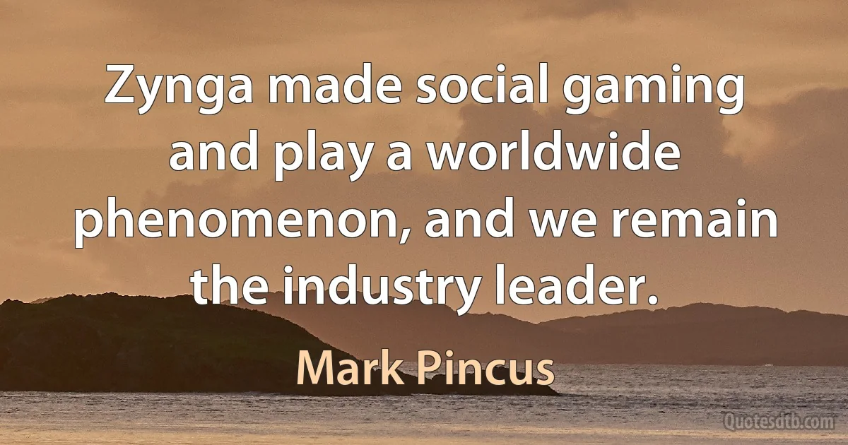 Zynga made social gaming and play a worldwide phenomenon, and we remain the industry leader. (Mark Pincus)