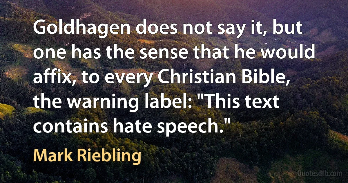 Goldhagen does not say it, but one has the sense that he would affix, to every Christian Bible, the warning label: "This text contains hate speech." (Mark Riebling)