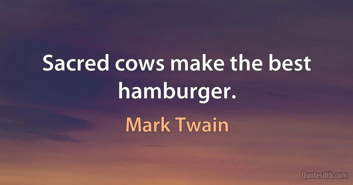 Sacred cows make the best hamburger. (Mark Twain)