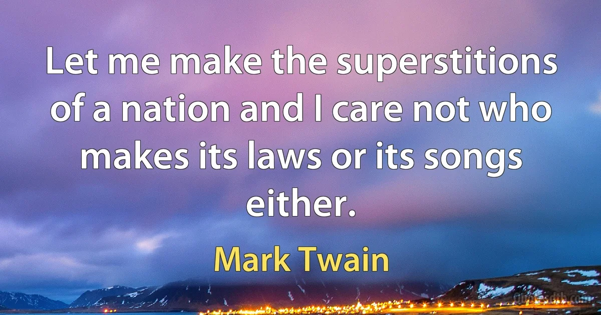 Let me make the superstitions of a nation and I care not who makes its laws or its songs either. (Mark Twain)