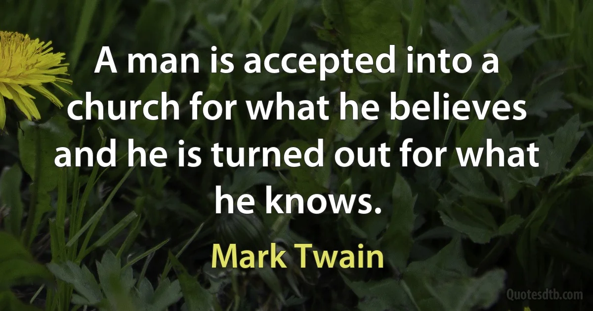 A man is accepted into a church for what he believes and he is turned out for what he knows. (Mark Twain)