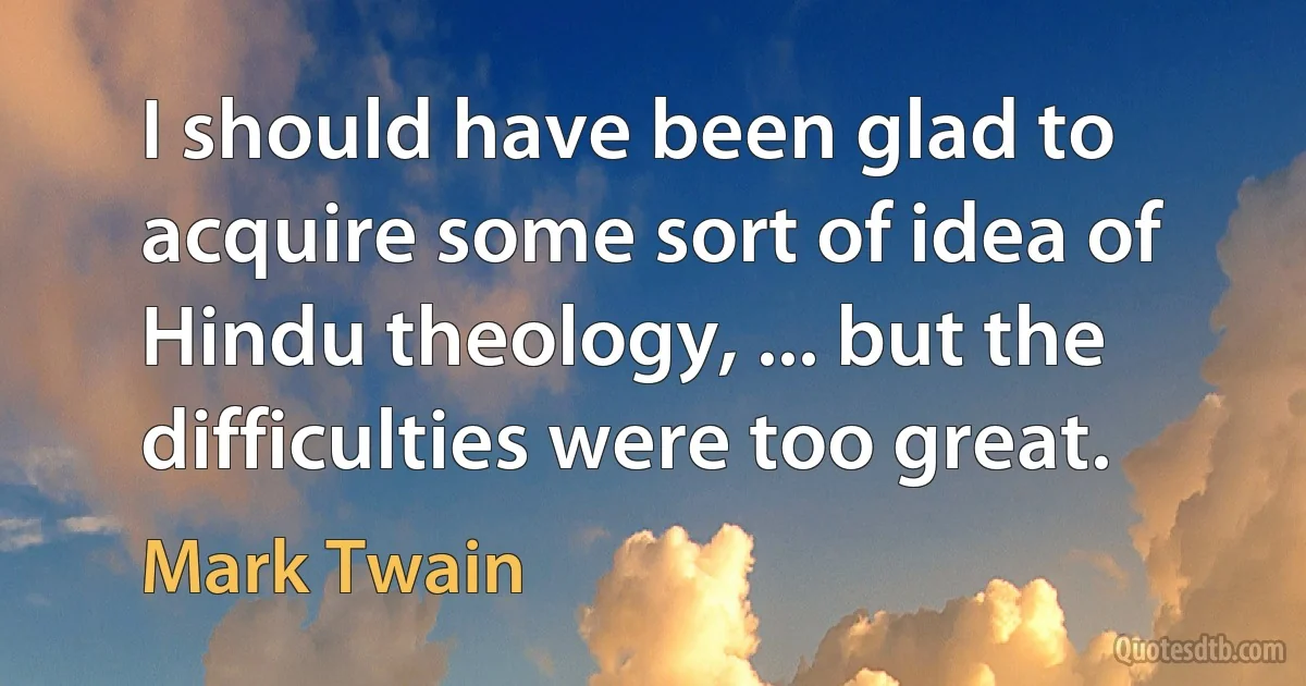 I should have been glad to acquire some sort of idea of Hindu theology, ... but the difficulties were too great. (Mark Twain)