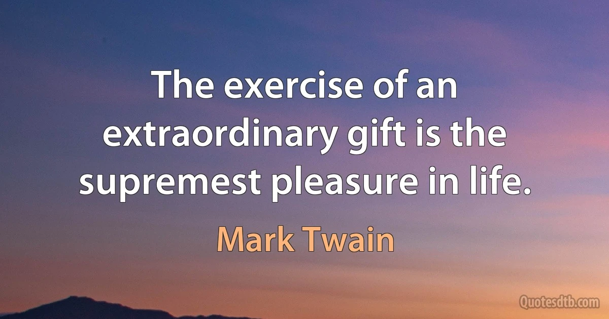 The exercise of an extraordinary gift is the supremest pleasure in life. (Mark Twain)