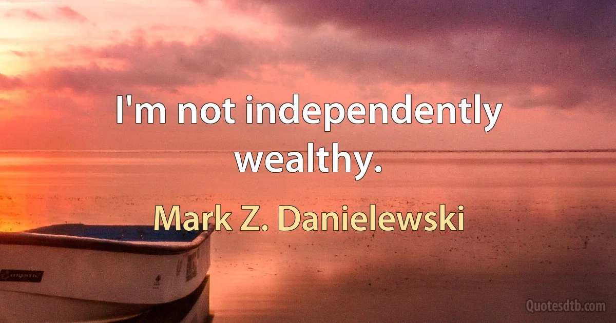 I'm not independently wealthy. (Mark Z. Danielewski)