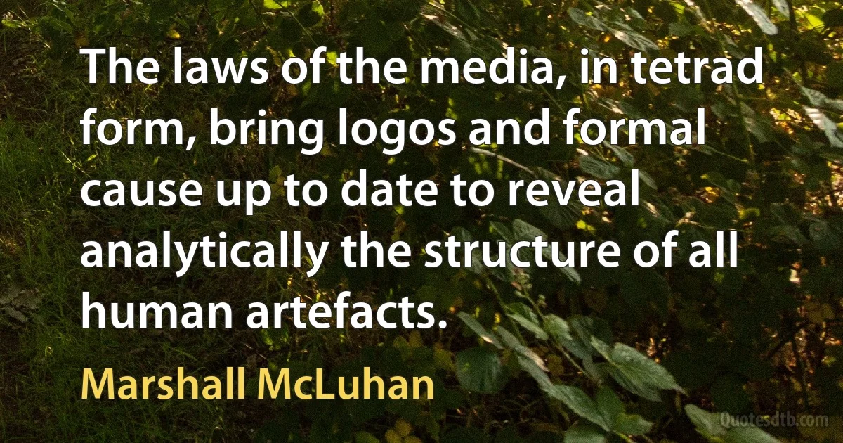 The laws of the media, in tetrad form, bring logos and formal cause up to date to reveal analytically the structure of all human artefacts. (Marshall McLuhan)