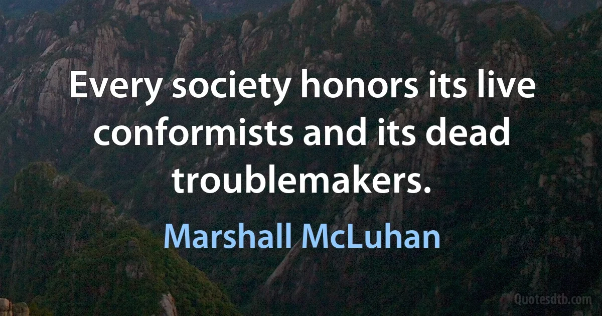 Every society honors its live conformists and its dead troublemakers. (Marshall McLuhan)