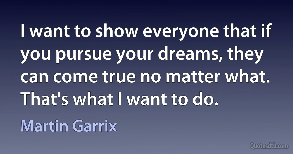 I want to show everyone that if you pursue your dreams, they can come true no matter what. That's what I want to do. (Martin Garrix)