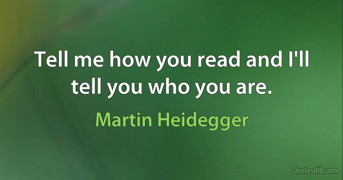 Tell me how you read and I'll tell you who you are. (Martin Heidegger)