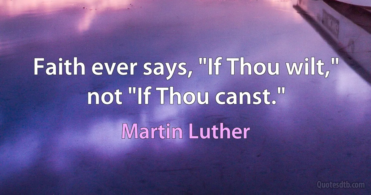 Faith ever says, "If Thou wilt," not "If Thou canst." (Martin Luther)