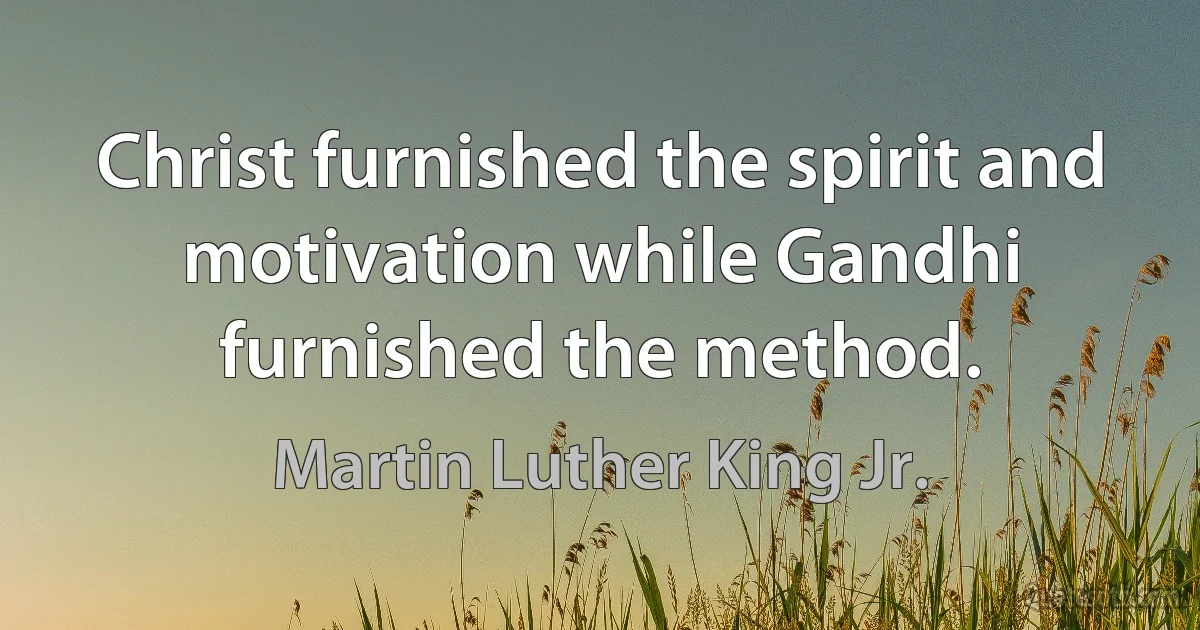 Christ furnished the spirit and motivation while Gandhi furnished the method. (Martin Luther King Jr.)