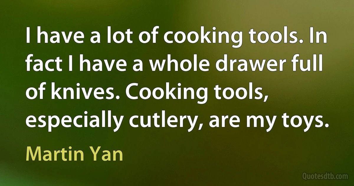 I have a lot of cooking tools. In fact I have a whole drawer full of knives. Cooking tools, especially cutlery, are my toys. (Martin Yan)