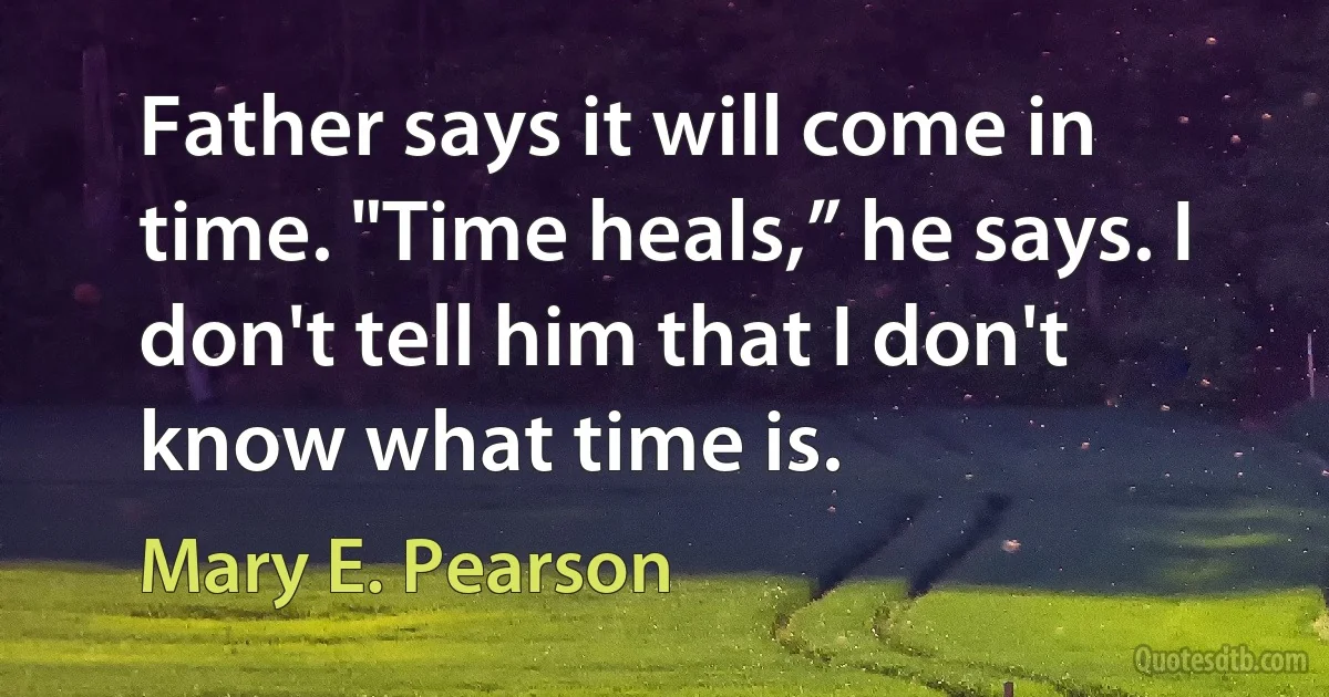 Father says it will come in time. "Time heals,” he says. I don't tell him that I don't know what time is. (Mary E. Pearson)