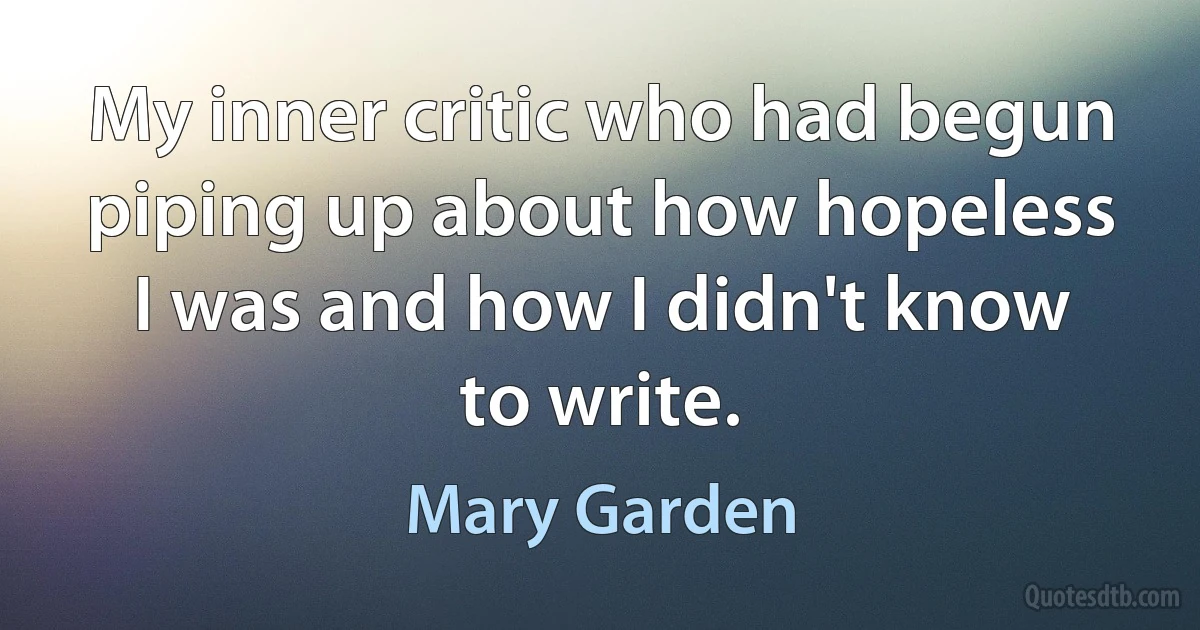 My inner critic who had begun piping up about how hopeless I was and how I didn't know to write. (Mary Garden)