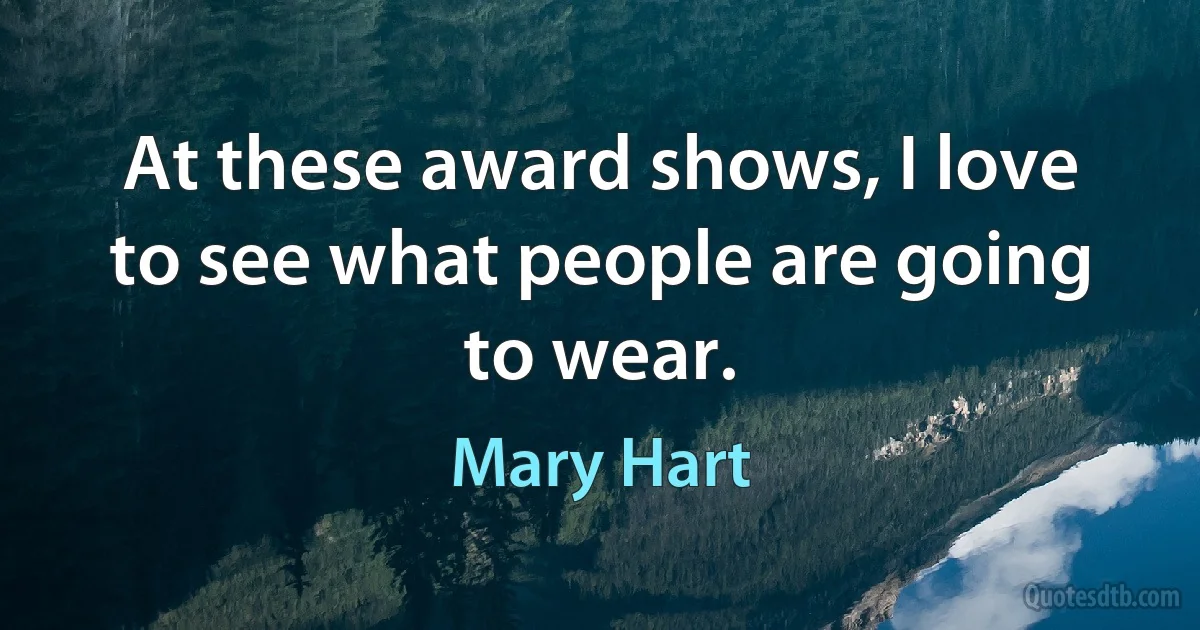 At these award shows, I love to see what people are going to wear. (Mary Hart)