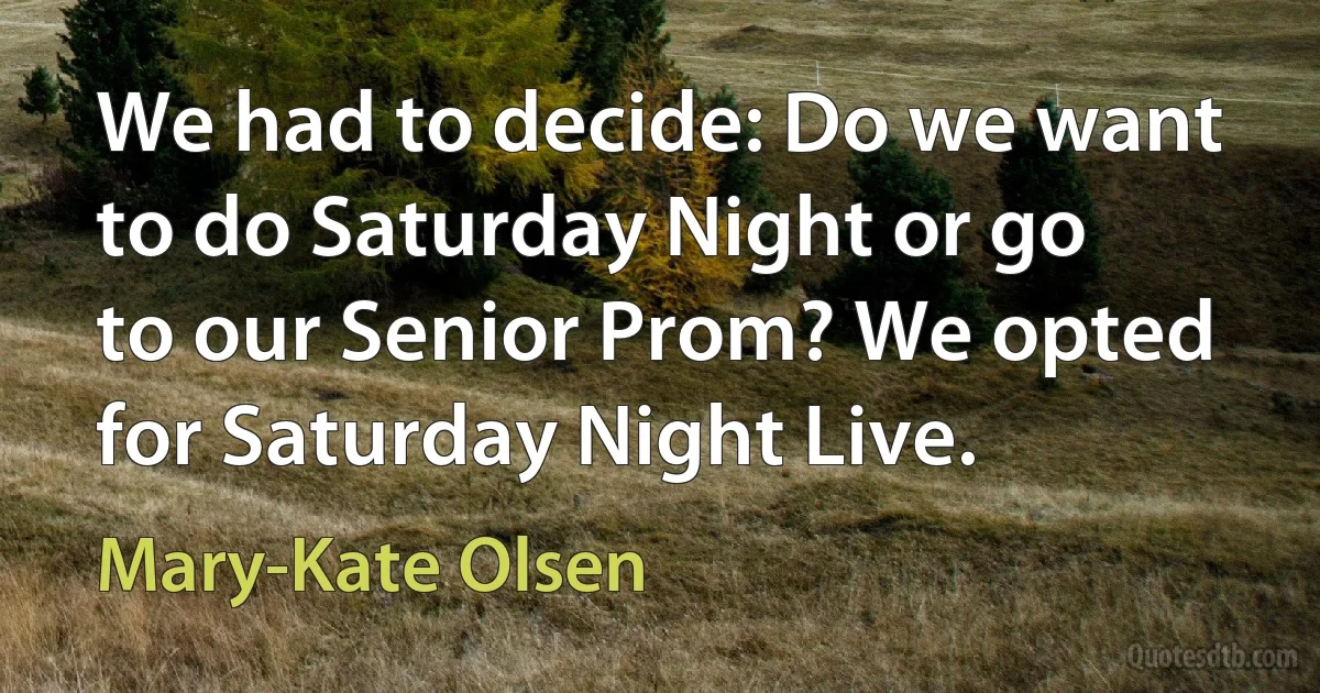 We had to decide: Do we want to do Saturday Night or go to our Senior Prom? We opted for Saturday Night Live. (Mary-Kate Olsen)