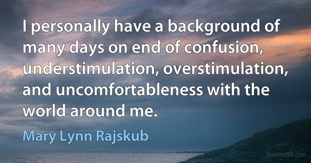 I personally have a background of many days on end of confusion, understimulation, overstimulation, and uncomfortableness with the world around me. (Mary Lynn Rajskub)