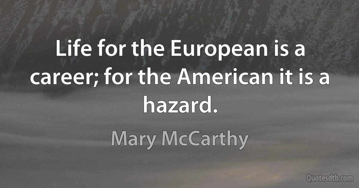 Life for the European is a career; for the American it is a hazard. (Mary McCarthy)