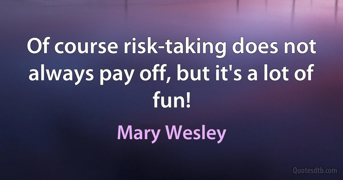 Of course risk-taking does not always pay off, but it's a lot of fun! (Mary Wesley)