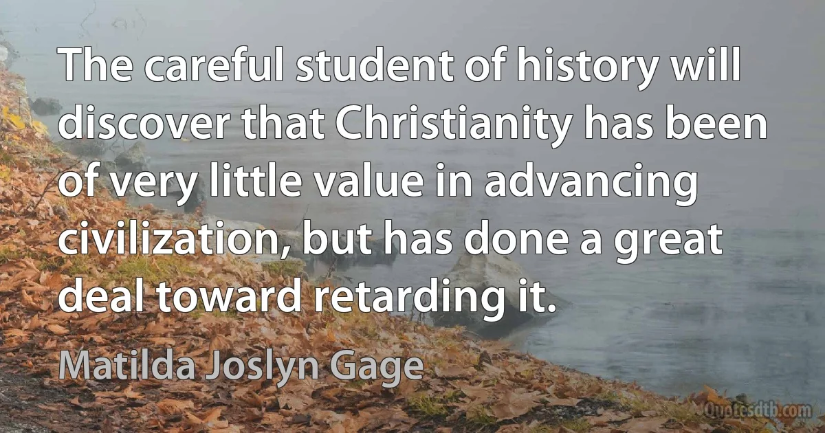 The careful student of history will discover that Christianity has been of very little value in advancing civilization, but has done a great deal toward retarding it. (Matilda Joslyn Gage)