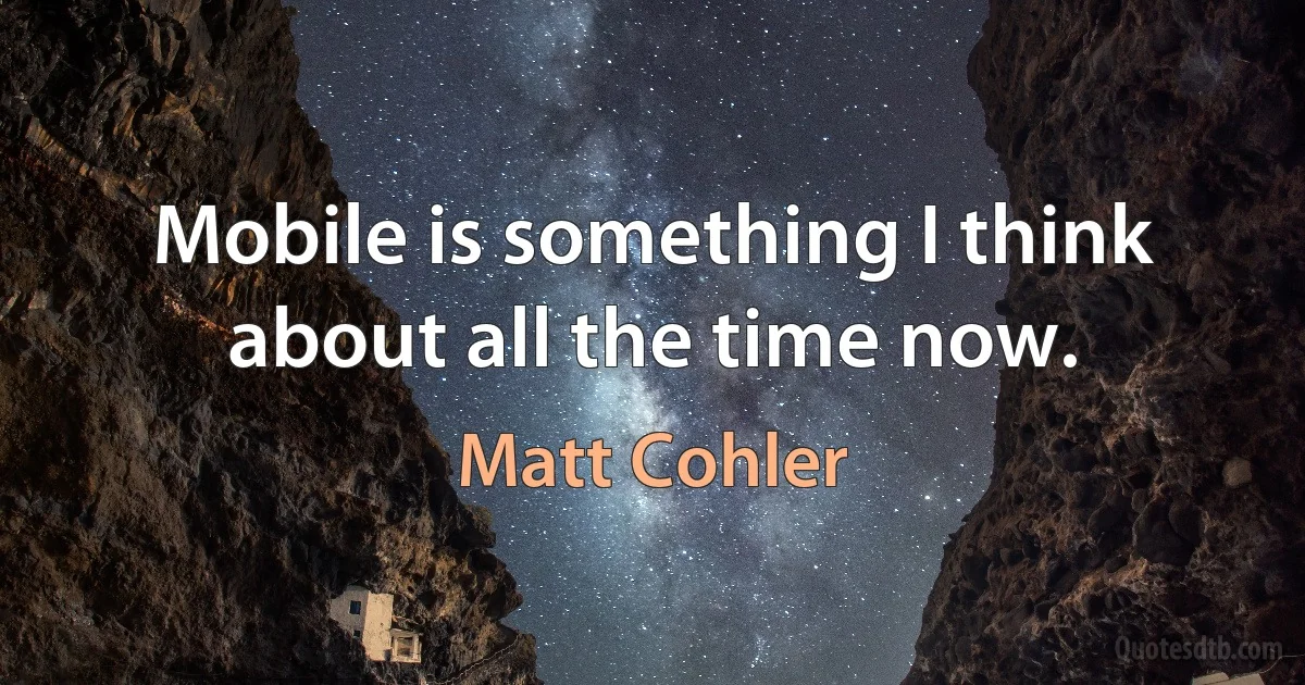 Mobile is something I think about all the time now. (Matt Cohler)