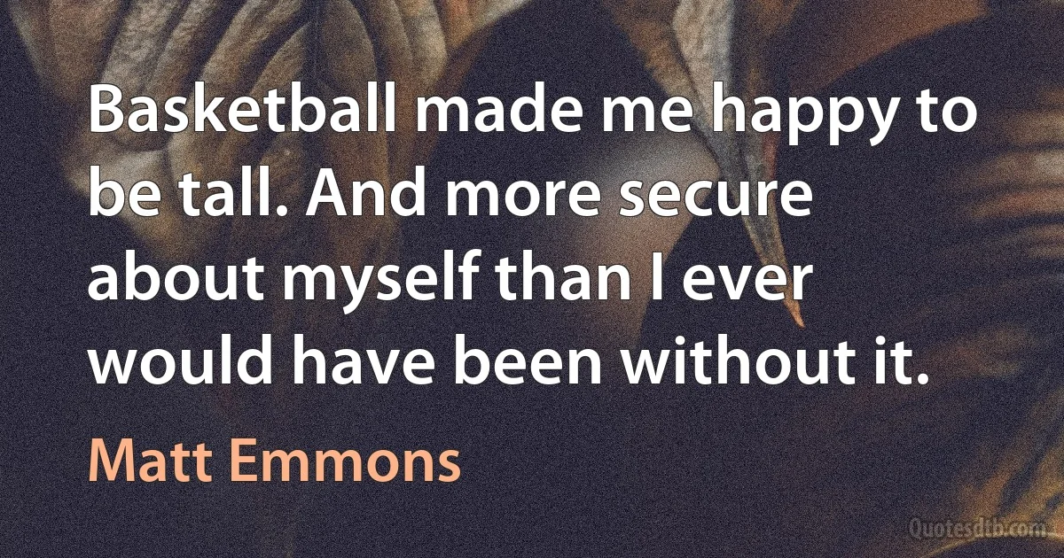 Basketball made me happy to be tall. And more secure about myself than I ever would have been without it. (Matt Emmons)