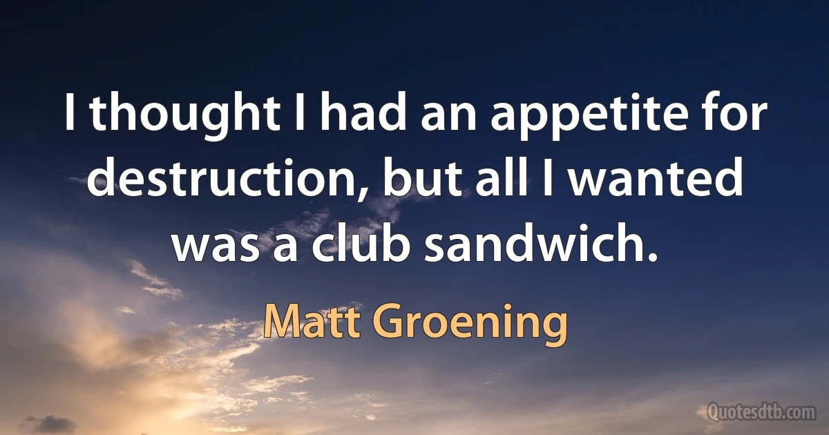 I thought I had an appetite for destruction, but all I wanted was a club sandwich. (Matt Groening)