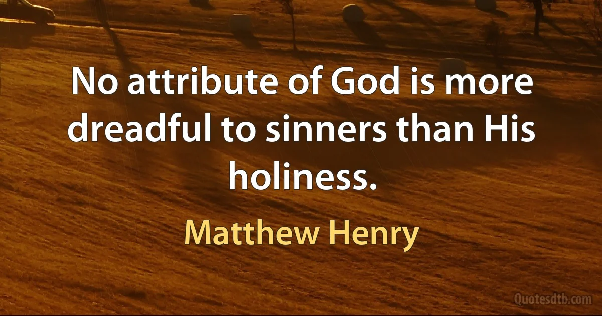 No attribute of God is more dreadful to sinners than His holiness. (Matthew Henry)