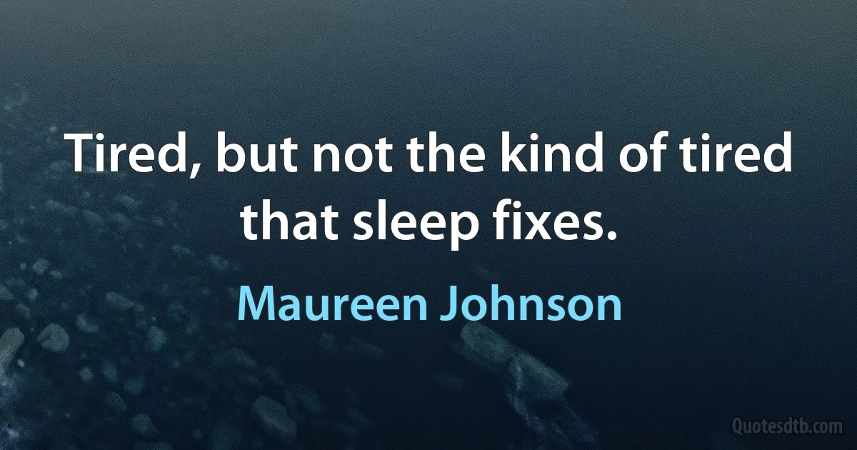 Tired, but not the kind of tired that sleep fixes. (Maureen Johnson)