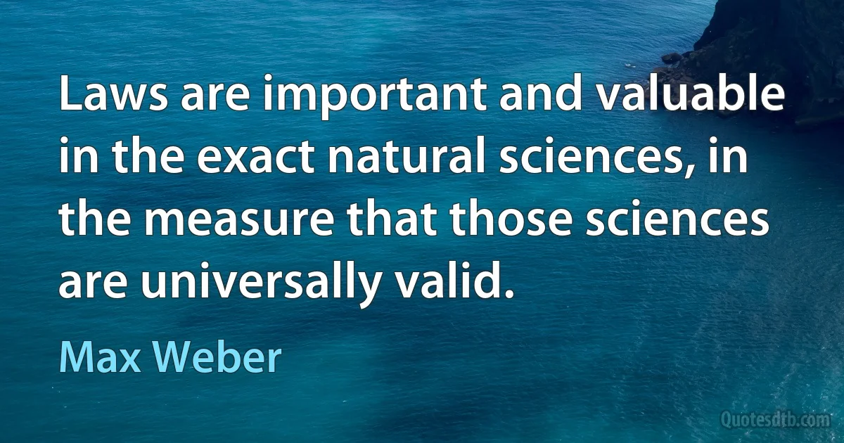 Laws are important and valuable in the exact natural sciences, in the measure that those sciences are universally valid. (Max Weber)