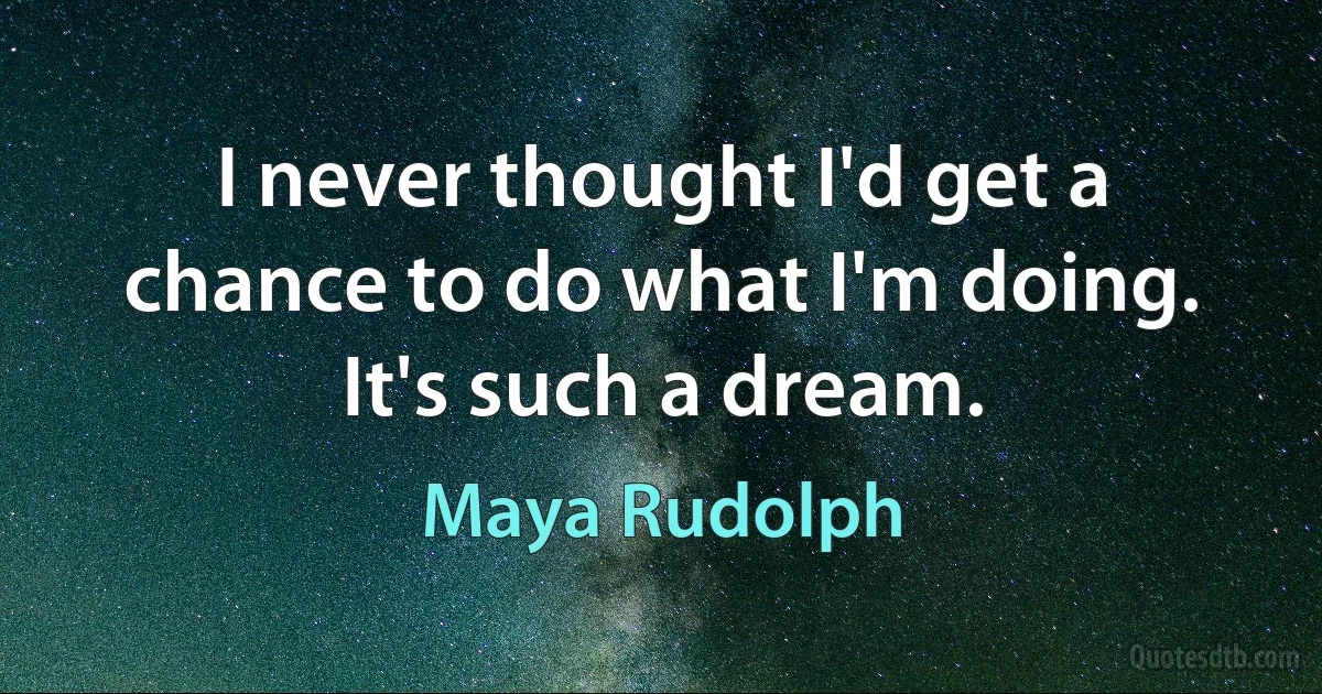 I never thought I'd get a chance to do what I'm doing. It's such a dream. (Maya Rudolph)